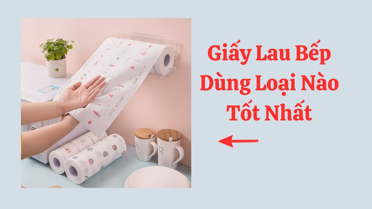 Giấy Lau Bếp Dùng Loại Nào Tốt Nhất Cho Gia Đình
